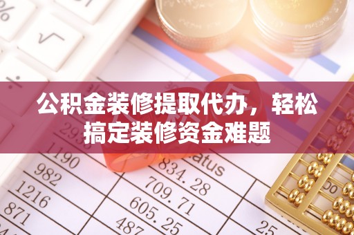 潜江公积金装修提取代办，轻松搞定装修资金难题