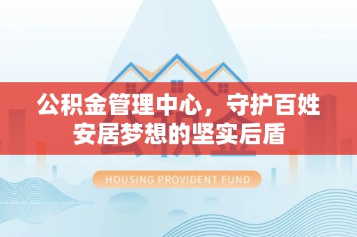 潜江公积金管理中心，守护百姓安居梦想的坚实后盾