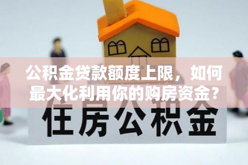 潜江公积金贷款额度上限，如何最大化利用你的购房资金？