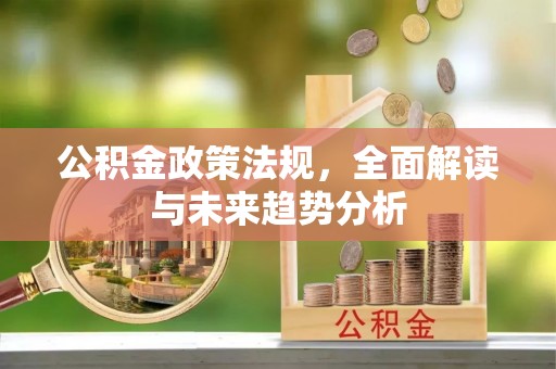 潜江公积金政策法规，全面解读与未来趋势分析