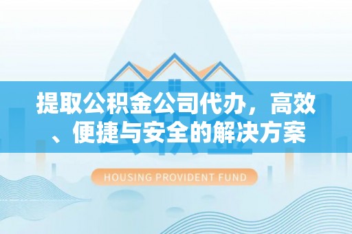 潜江提取公积金公司代办，高效、便捷与安全的解决方案