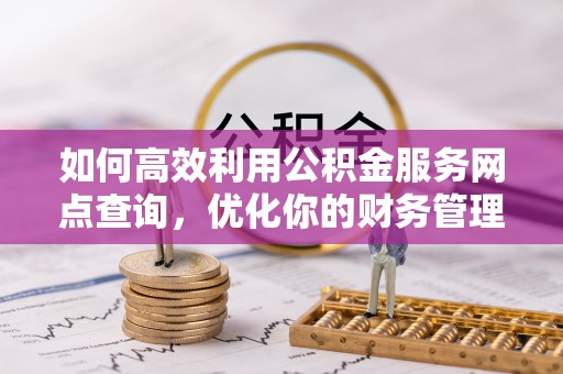 潜江如何高效利用公积金服务网点查询，优化你的财务管理