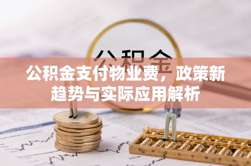 潜江公积金支付物业费，政策新趋势与实际应用解析