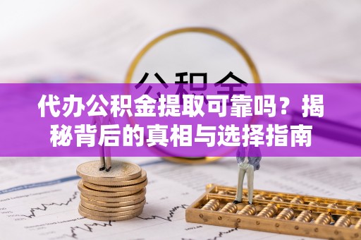 潜江代办公积金提取可靠吗？揭秘背后的真相与选择指南