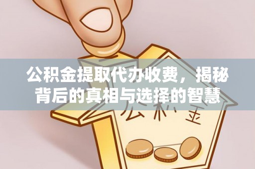潜江公积金提取代办收费，揭秘背后的真相与选择的智慧
