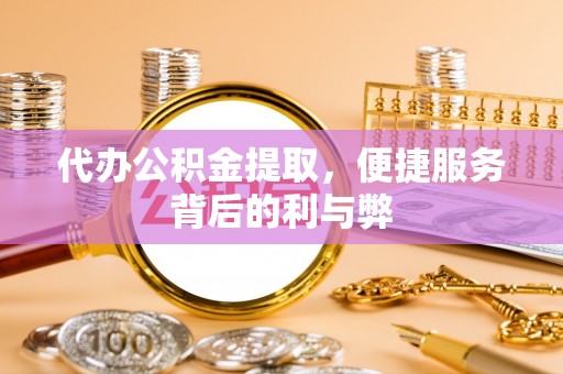 潜江代办公积金提取，便捷服务背后的利与弊