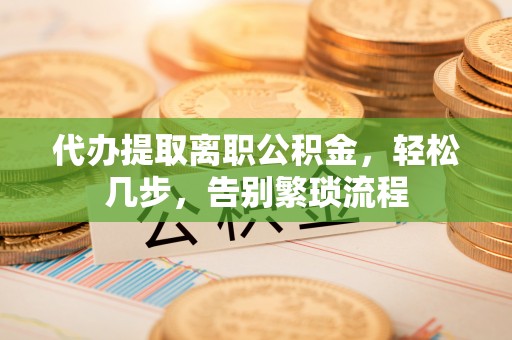 潜江代办提取离职公积金，轻松几步，告别繁琐流程