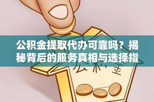 潜江公积金提取代办可靠吗？揭秘背后的服务真相与选择指南