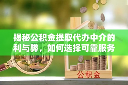 潜江揭秘公积金提取代办中介的利与弊，如何选择可靠服务？