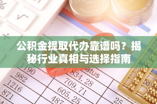 潜江公积金提取代办靠谱吗？揭秘行业真相与选择指南