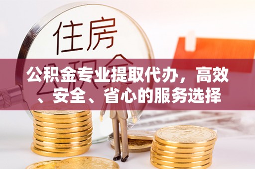 潜江公积金专业提取代办，高效、安全、省心的服务选择