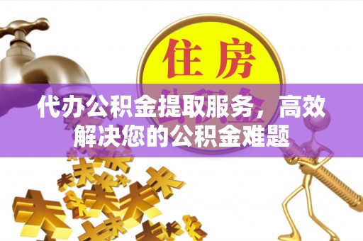 潜江代办公积金提取服务，高效解决您的公积金难题