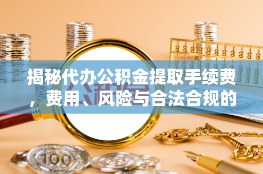 潜江揭秘代办公积金提取手续费，费用、风险与合法合规的全解析