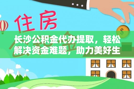潜江长沙公积金代办提取，轻松解决资金难题，助力美好生活