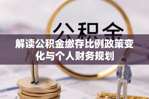 潜江解读公积金缴存比例政策变化与个人财务规划