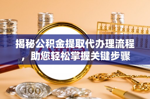 潜江揭秘公积金提取代办理流程，助您轻松掌握关键步骤