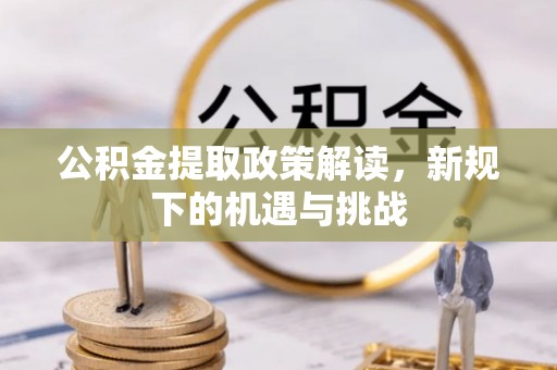 潜江公积金提取政策解读，新规下的机遇与挑战