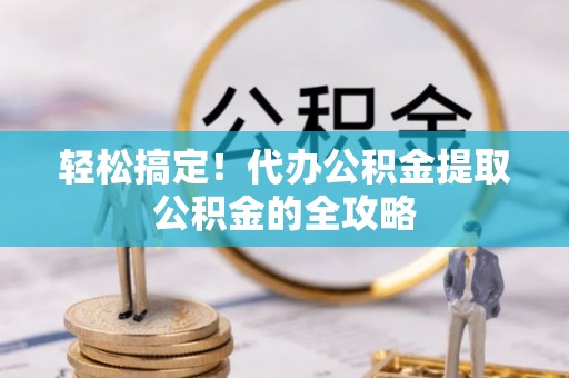 潜江轻松搞定！代办公积金提取公积金的全攻略