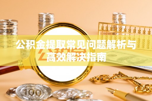 潜江公积金提取常见问题解析与高效解决指南