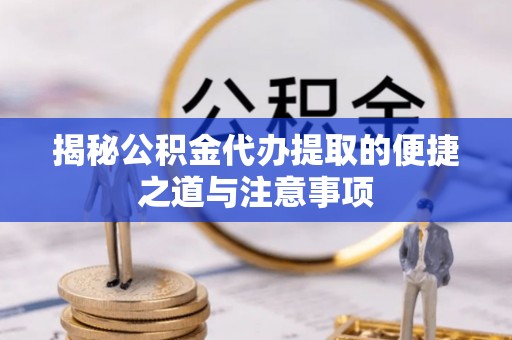 潜江揭秘公积金代办提取的便捷之道与注意事项