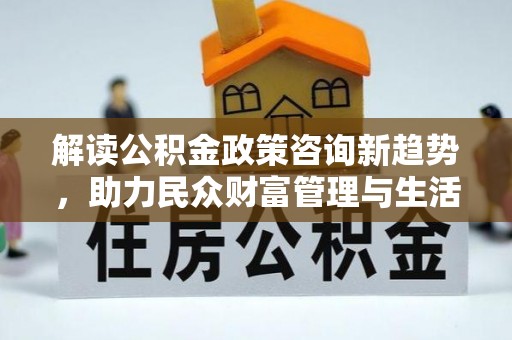潜江解读公积金政策咨询新趋势，助力民众财富管理与生活规划