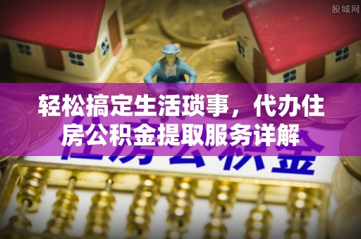 潜江轻松搞定生活琐事，代办住房公积金提取服务详解