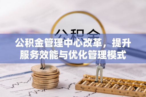 潜江公积金管理中心改革，提升服务效能与优化管理模式