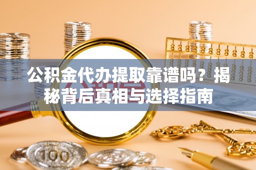 潜江公积金代办提取靠谱吗？揭秘背后真相与选择指南