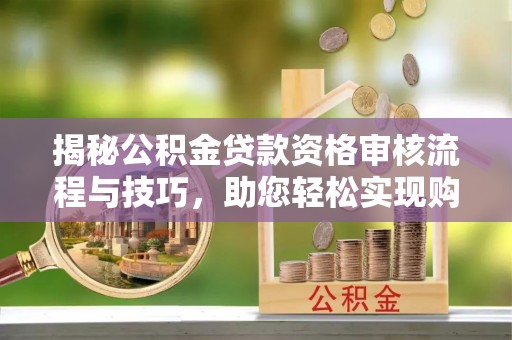 潜江揭秘公积金贷款资格审核流程与技巧，助您轻松实现购房梦想