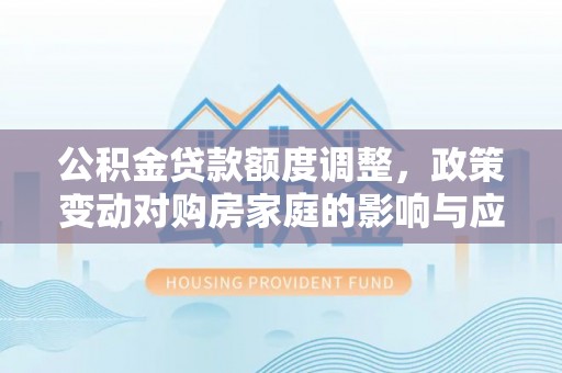 潜江公积金贷款额度调整，政策变动对购房家庭的影响与应对策略