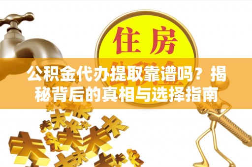 潜江公积金代办提取靠谱吗？揭秘背后的真相与选择指南