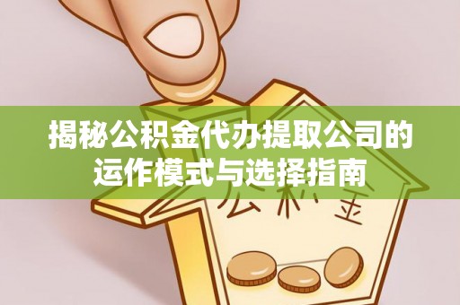 潜江揭秘公积金代办提取公司的运作模式与选择指南
