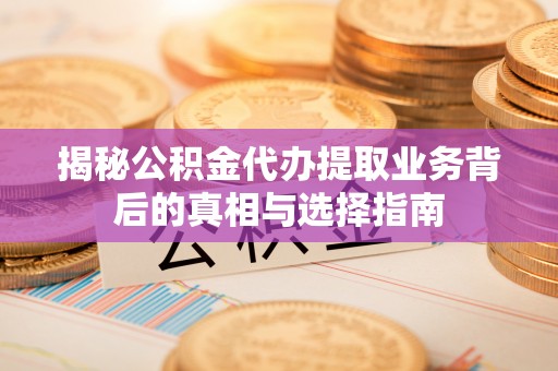 潜江揭秘公积金代办提取业务背后的真相与选择指南