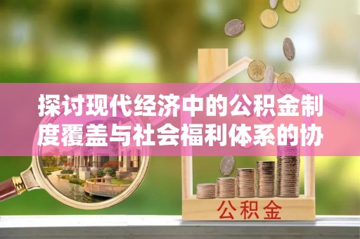 潜江探讨现代经济中的公积金制度覆盖与社会福利体系的协同发展