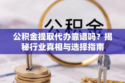 潜江公积金提取代办靠谱吗？揭秘行业真相与选择指南