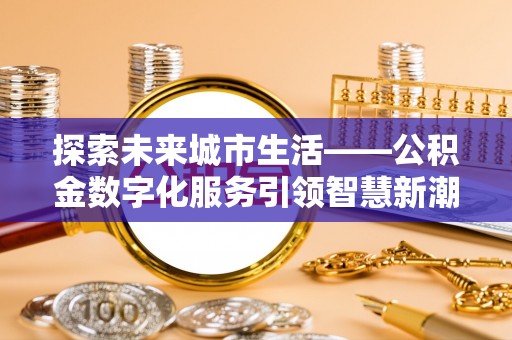 潜江探索未来城市生活——公积金数字化服务引领智慧新潮流