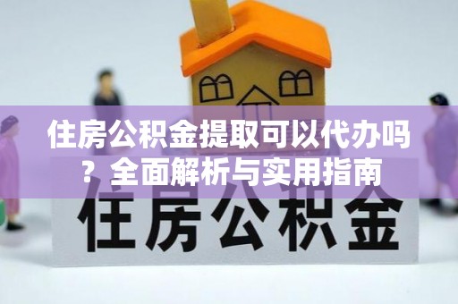 潜江住房公积金提取可以代办吗？全面解析与实用指南