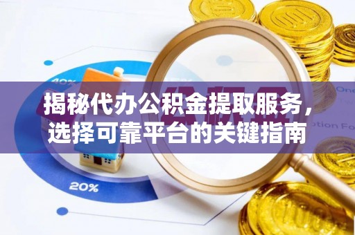 潜江揭秘代办公积金提取服务，选择可靠平台的关键指南