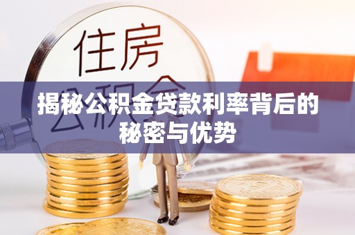 潜江揭秘公积金贷款利率背后的秘密与优势