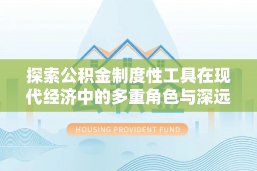 潜江探索公积金制度性工具在现代经济中的多重角色与深远影响