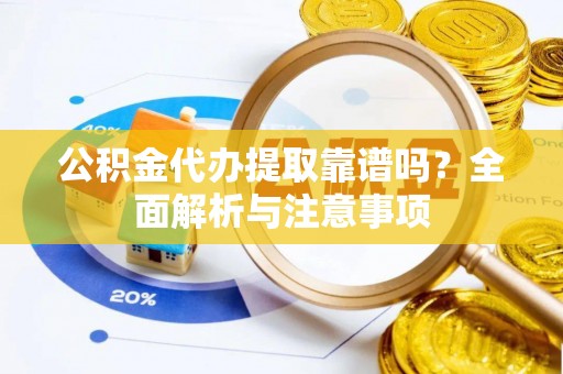 潜江公积金代办提取靠谱吗？全面解析与注意事项