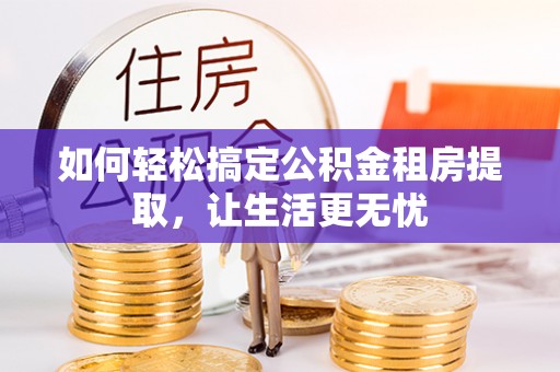 潜江如何轻松搞定公积金租房提取，让生活更无忧