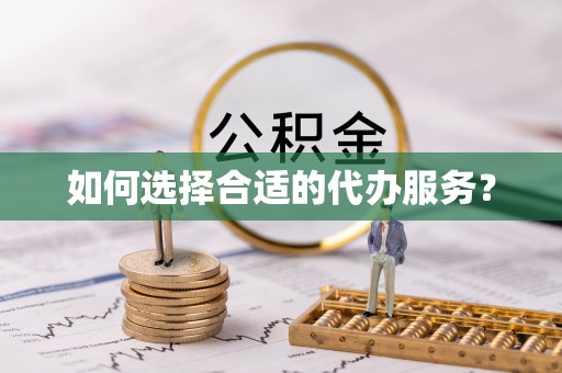潜江如何选择合适的代办服务？