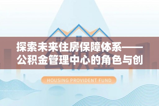 潜江探索未来住房保障体系——公积金管理中心的角色与创新