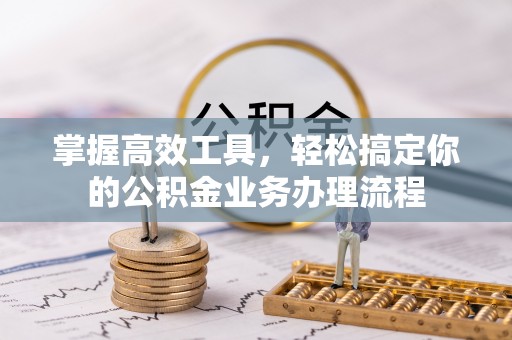潜江掌握高效工具，轻松搞定你的公积金业务办理流程
