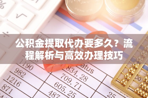 潜江公积金提取代办要多久？流程解析与高效办理技巧