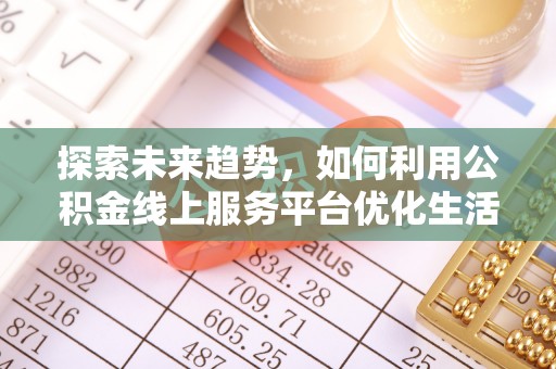 潜江探索未来趋势，如何利用公积金线上服务平台优化生活