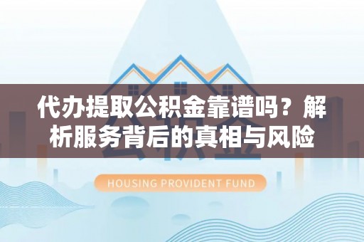 潜江代办提取公积金靠谱吗？解析服务背后的真相与风险