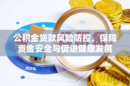 潜江公积金贷款风险防控，保障资金安全与促进健康发展