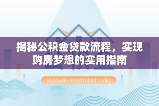 潜江揭秘公积金贷款流程，实现购房梦想的实用指南